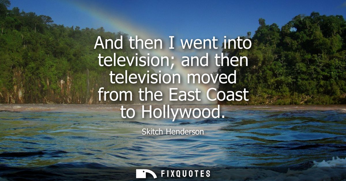 And then I went into television and then television moved from the East Coast to Hollywood