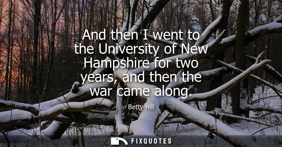 And then I went to the University of New Hampshire for two years, and then the war came along