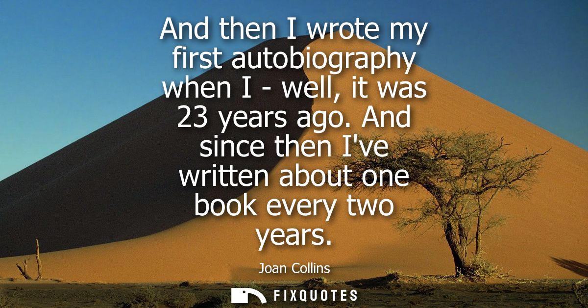 And then I wrote my first autobiography when I - well, it was 23 years ago. And since then Ive written about one book ev