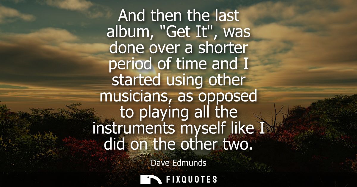 And then the last album, Get It, was done over a shorter period of time and I started using other musicians, as opposed 