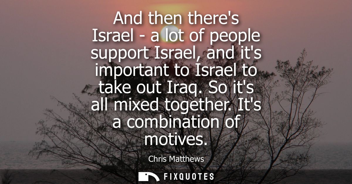 And then theres Israel - a lot of people support Israel, and its important to Israel to take out Iraq. So its all mixed 