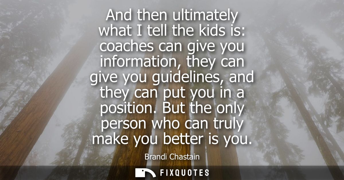 And then ultimately what I tell the kids is: coaches can give you information, they can give you guidelines, and they ca