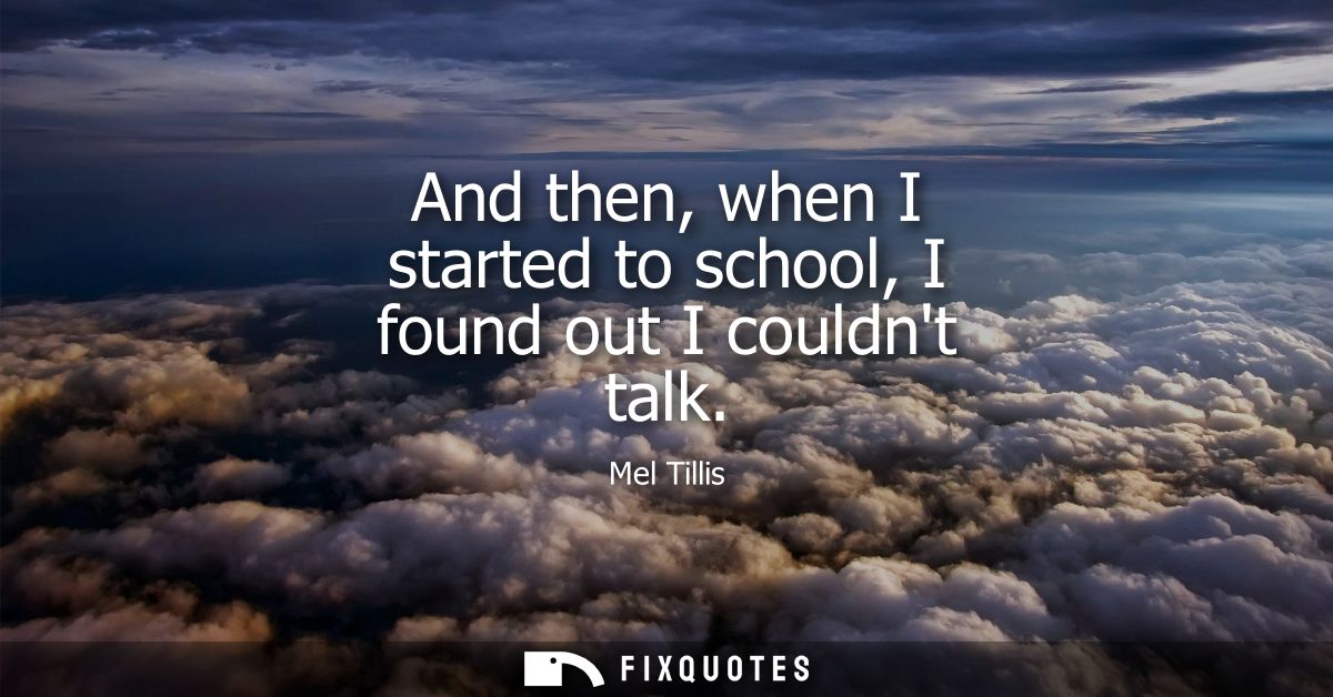 And then, when I started to school, I found out I couldnt talk