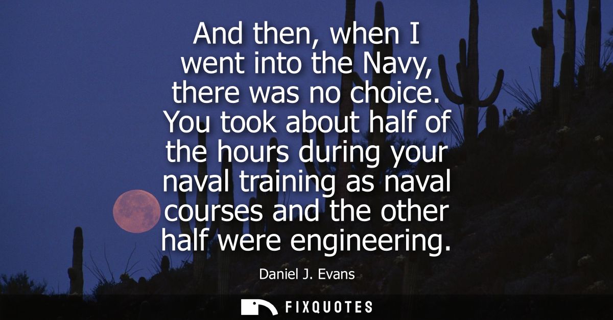 And then, when I went into the Navy, there was no choice. You took about half of the hours during your naval training as