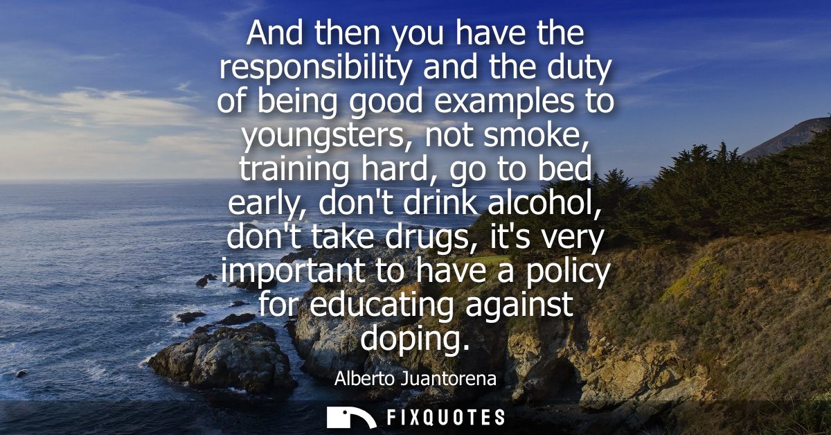 And then you have the responsibility and the duty of being good examples to youngsters, not smoke, training hard, go to 