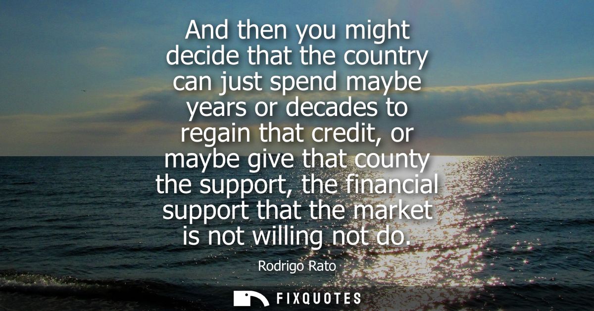 And then you might decide that the country can just spend maybe years or decades to regain that credit, or maybe give th
