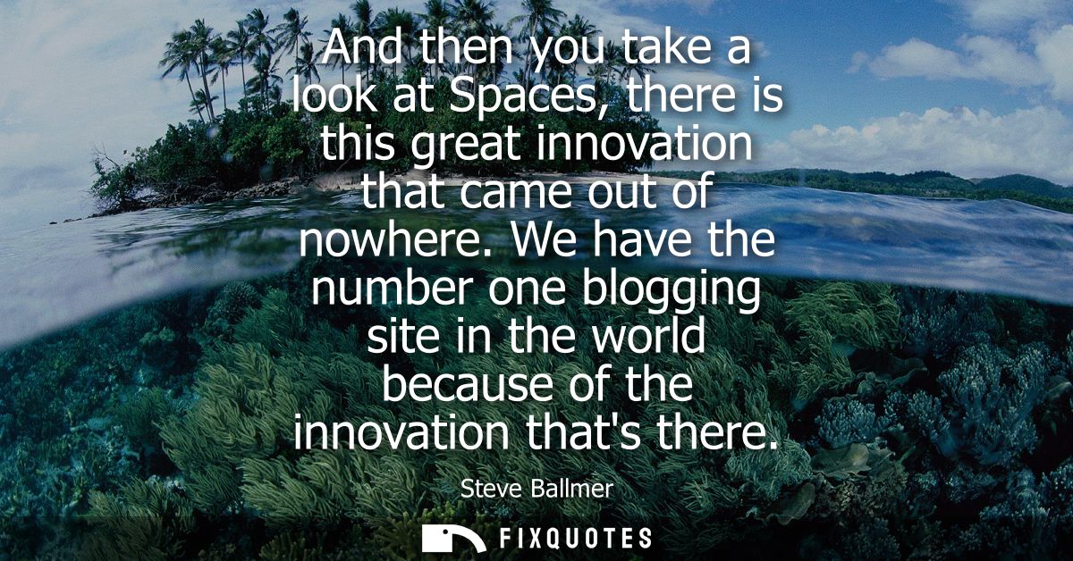 And then you take a look at Spaces, there is this great innovation that came out of nowhere. We have the number one blog