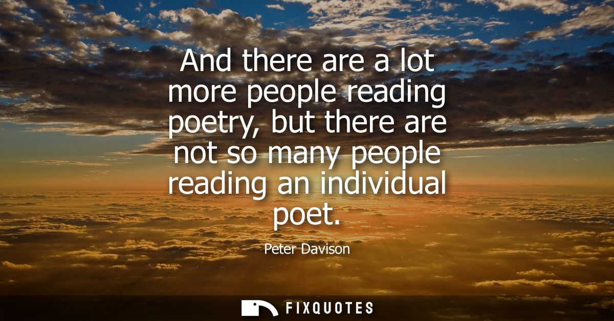And there are a lot more people reading poetry, but there are not so many people reading an individual poet