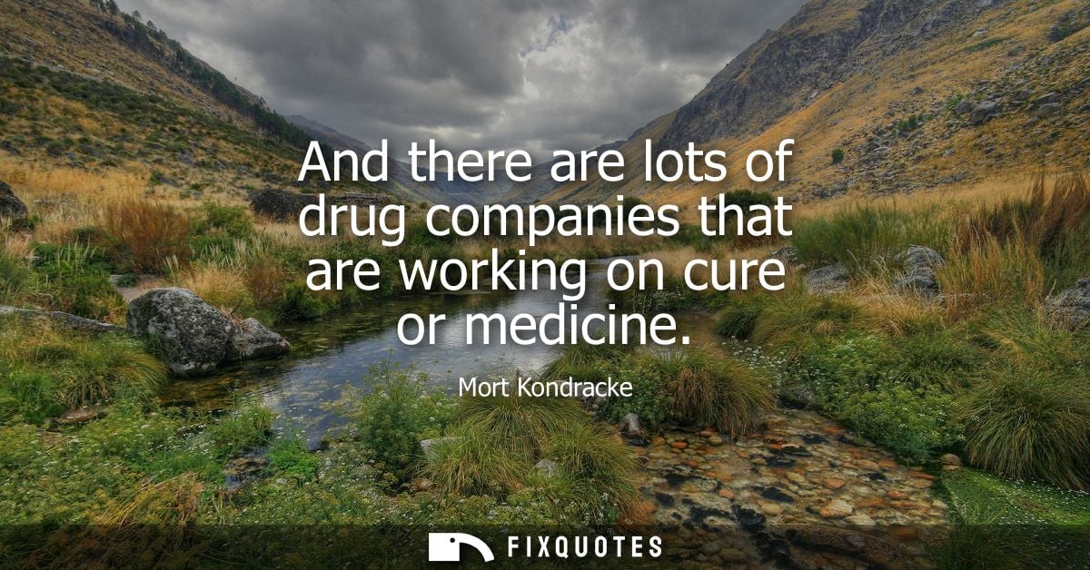 And there are lots of drug companies that are working on cure or medicine
