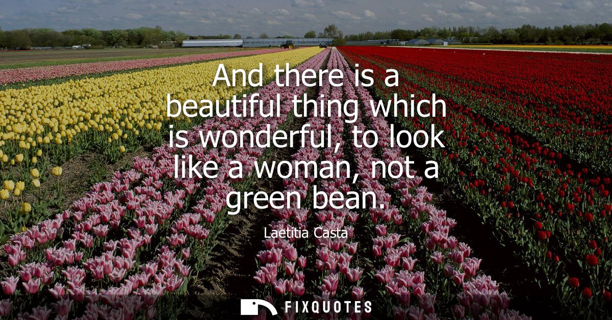 And there is a beautiful thing which is wonderful, to look like a woman, not a green bean
