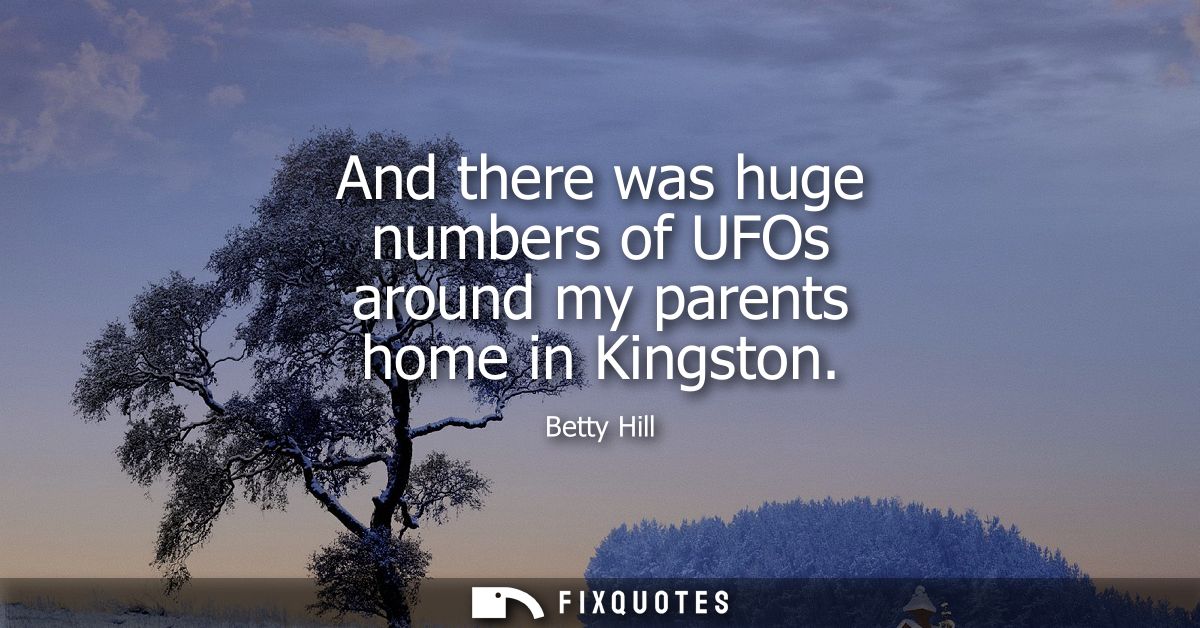 And there was huge numbers of UFOs around my parents home in Kingston