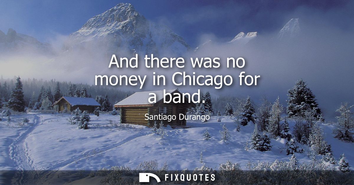 And there was no money in Chicago for a band