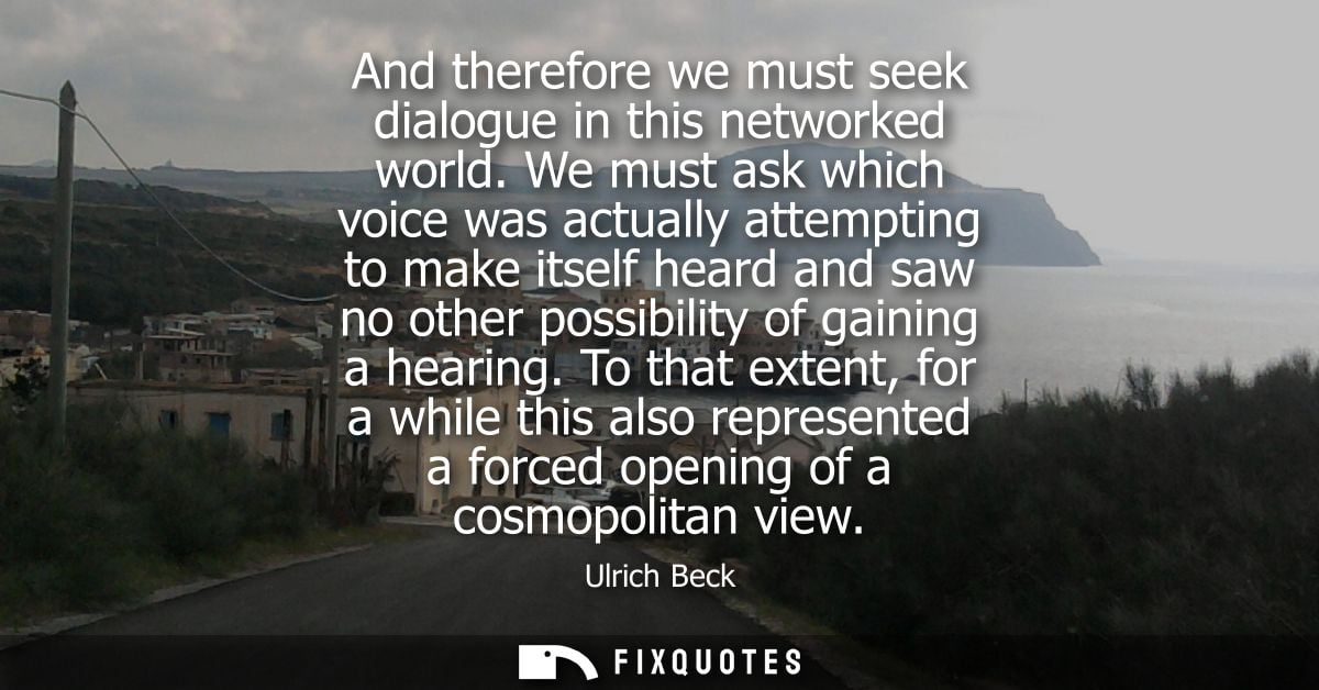 And therefore we must seek dialogue in this networked world. We must ask which voice was actually attempting to make its