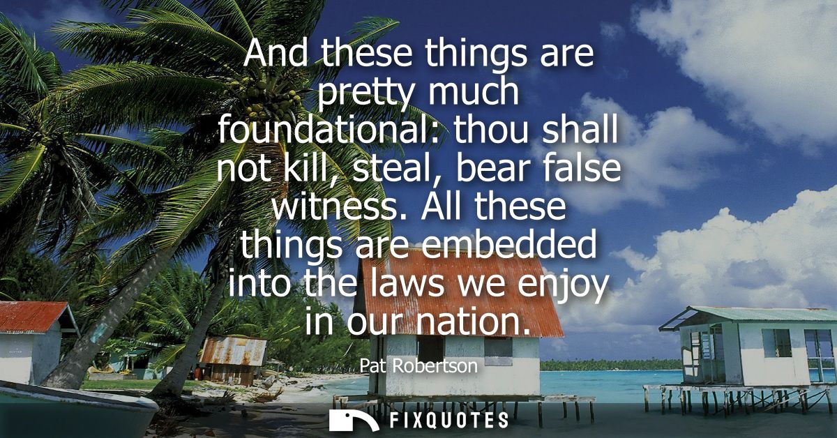 And these things are pretty much foundational: thou shall not kill, steal, bear false witness. All these things are embe