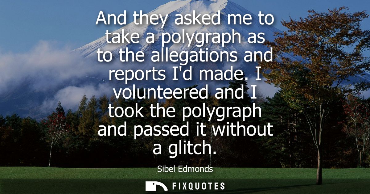 And they asked me to take a polygraph as to the allegations and reports Id made. I volunteered and I took the polygraph 