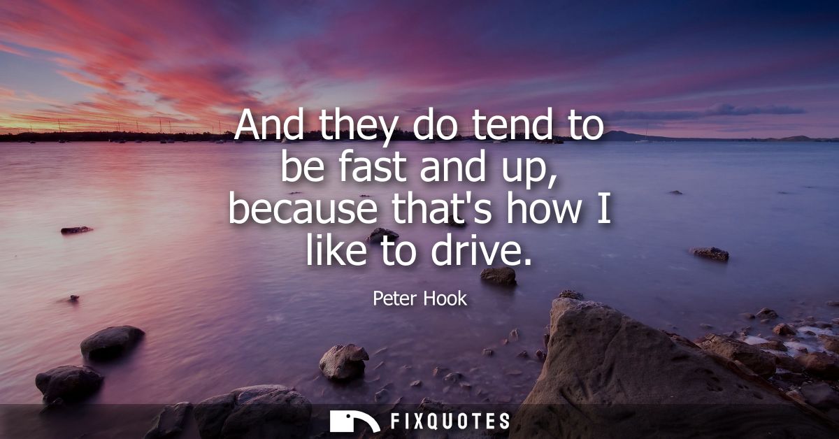 And they do tend to be fast and up, because thats how I like to drive