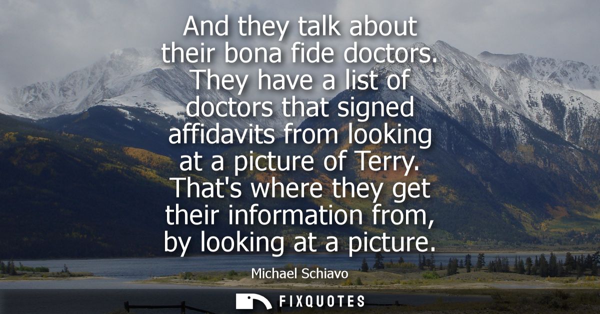And they talk about their bona fide doctors. They have a list of doctors that signed affidavits from looking at a pictur