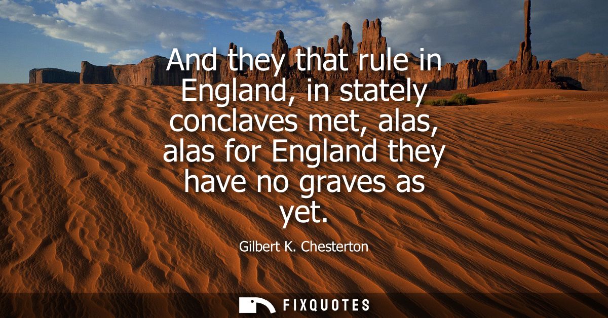And they that rule in England, in stately conclaves met, alas, alas for England they have no graves as yet