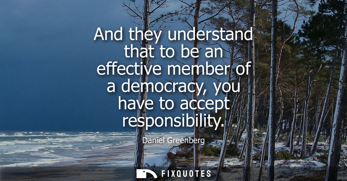 And they understand that to be an effective member of a democracy, you have to accept responsibility