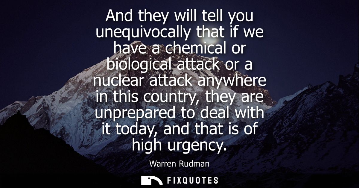And they will tell you unequivocally that if we have a chemical or biological attack or a nuclear attack anywhere in thi