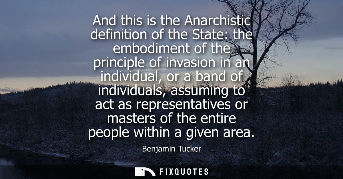And this is the Anarchistic definition of the State: the embodiment of the principle of invasion in an individual, or a 