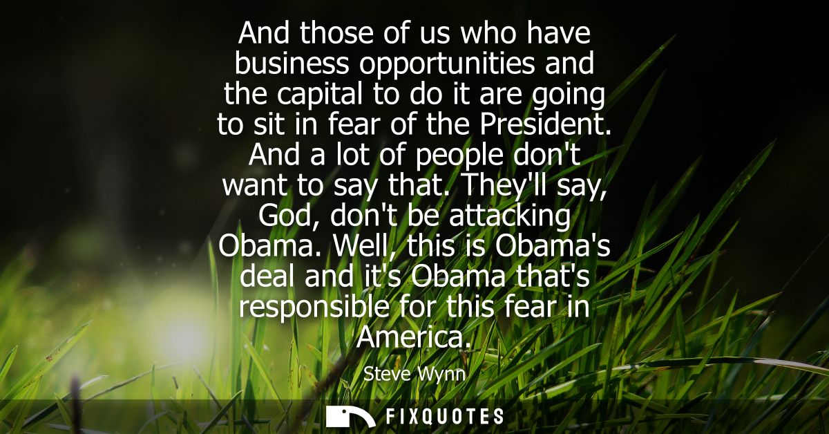 And those of us who have business opportunities and the capital to do it are going to sit in fear of the President. And 