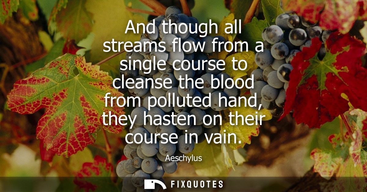 And though all streams flow from a single course to cleanse the blood from polluted hand, they hasten on their course in