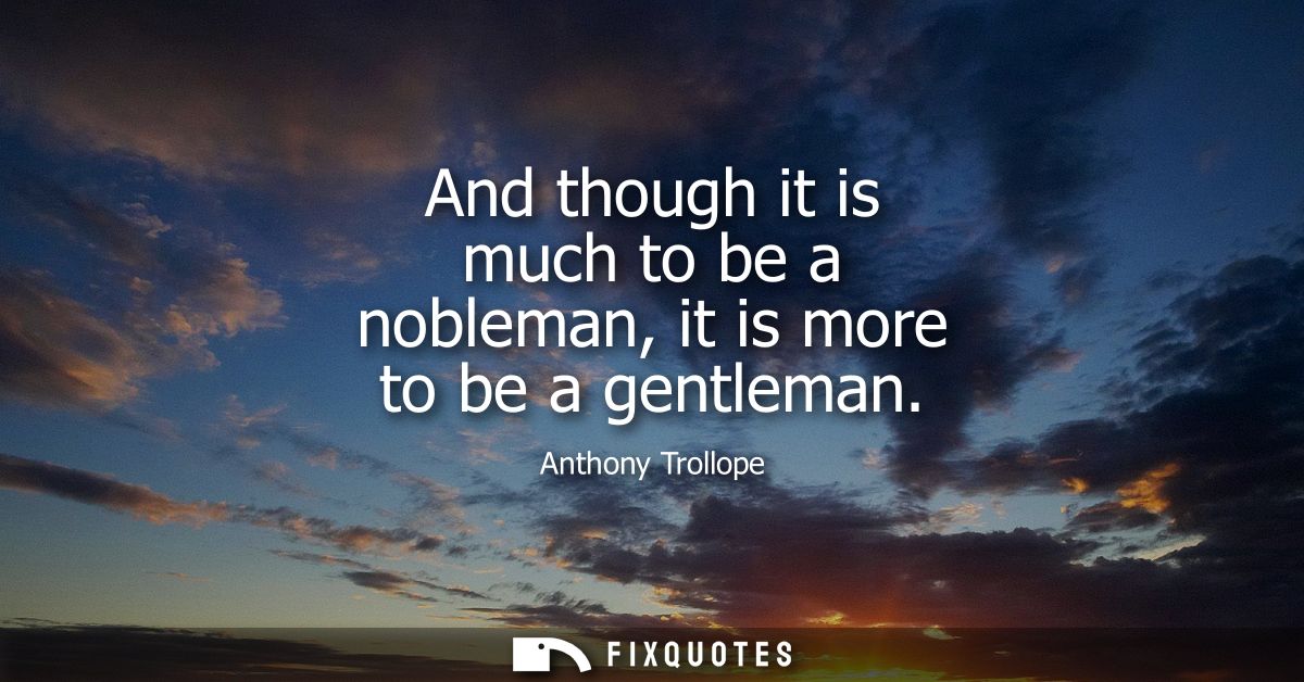 And though it is much to be a nobleman, it is more to be a gentleman