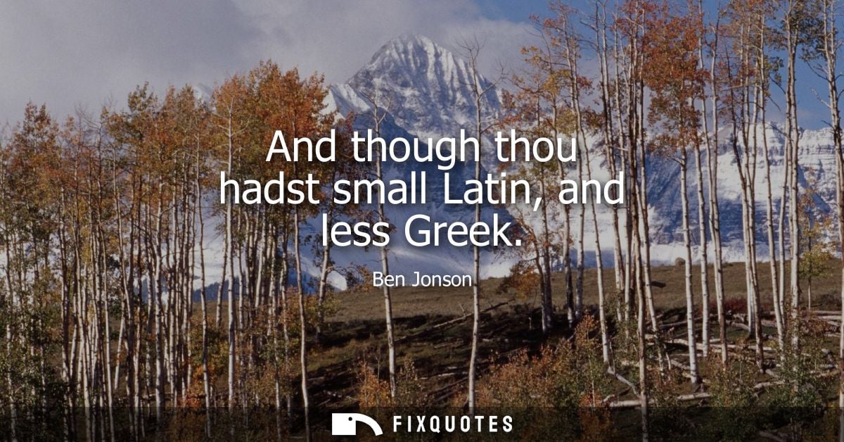 And though thou hadst small Latin, and less Greek