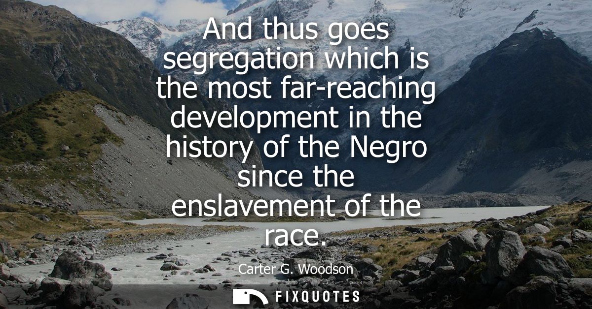 And thus goes segregation which is the most far-reaching development in the history of the Negro since the enslavement o