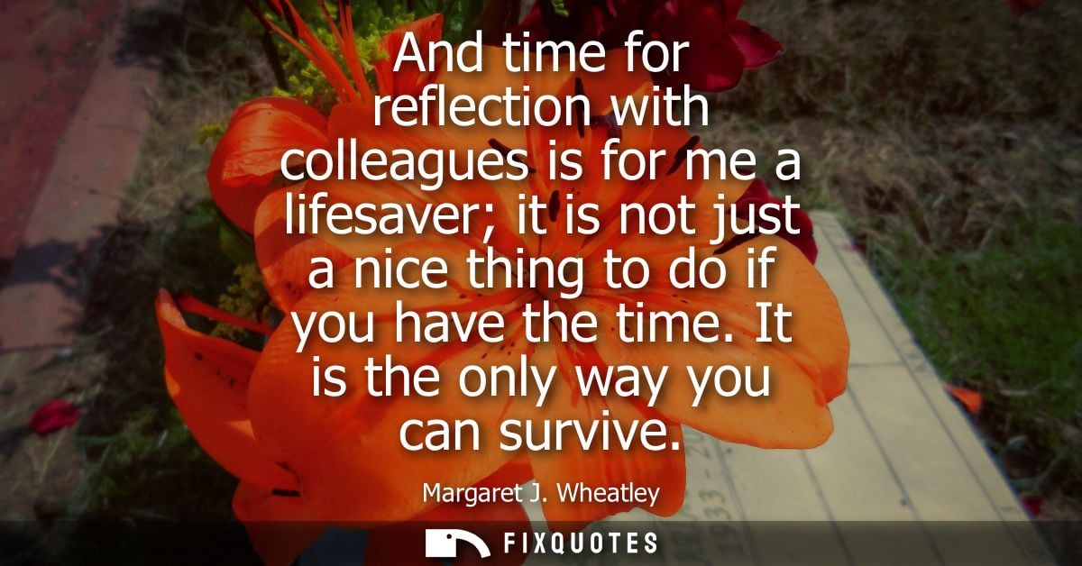 And time for reflection with colleagues is for me a lifesaver it is not just a nice thing to do if you have the time. It