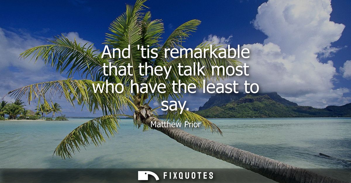 And tis remarkable that they talk most who have the least to say