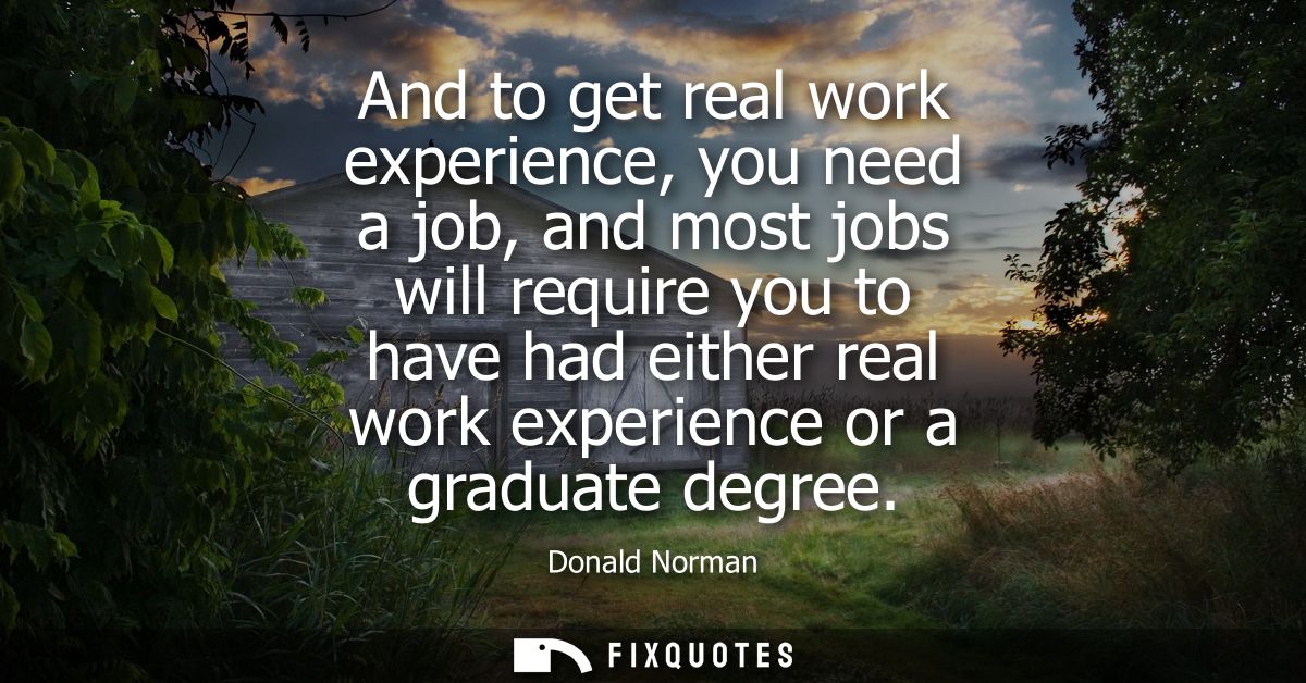 And to get real work experience, you need a job, and most jobs will require you to have had either real work experience 