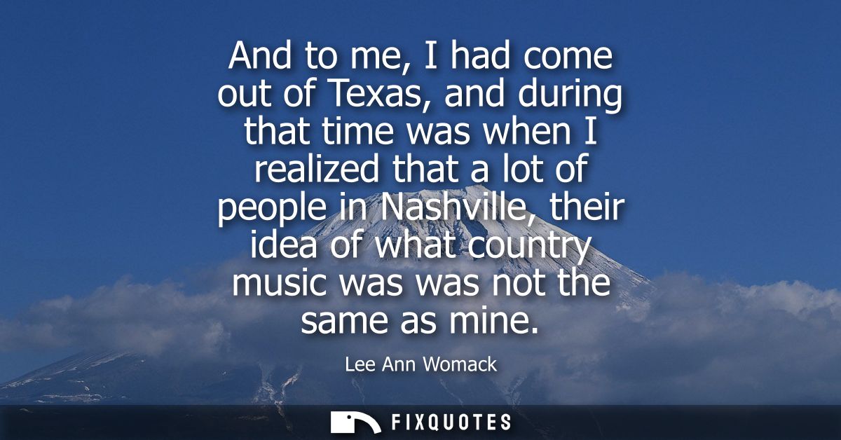 And to me, I had come out of Texas, and during that time was when I realized that a lot of people in Nashville, their id