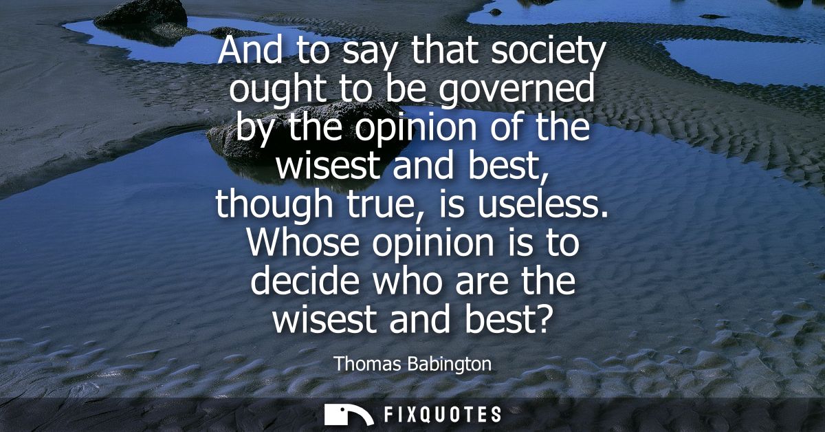 And to say that society ought to be governed by the opinion of the wisest and best, though true, is useless.