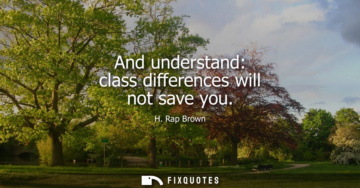 And understand: class differences will not save you