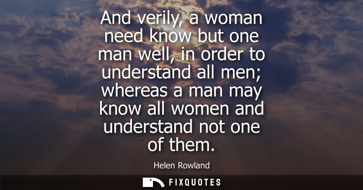 And verily, a woman need know but one man well, in order to understand all men whereas a man may know all women and unde