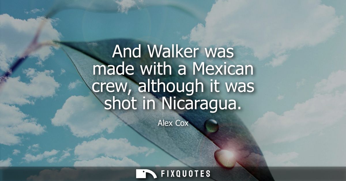 And Walker was made with a Mexican crew, although it was shot in Nicaragua