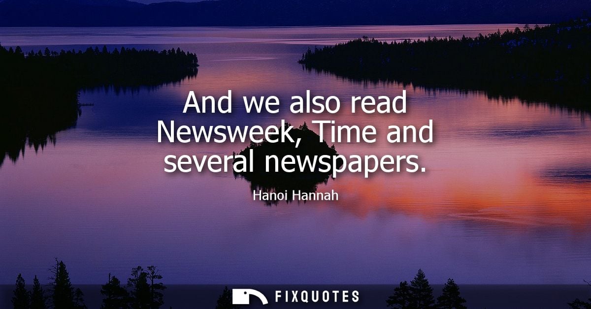 And we also read Newsweek, Time and several newspapers