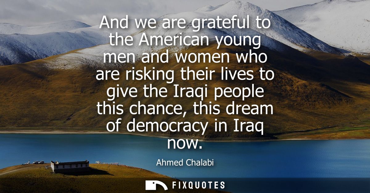 And we are grateful to the American young men and women who are risking their lives to give the Iraqi people this chance