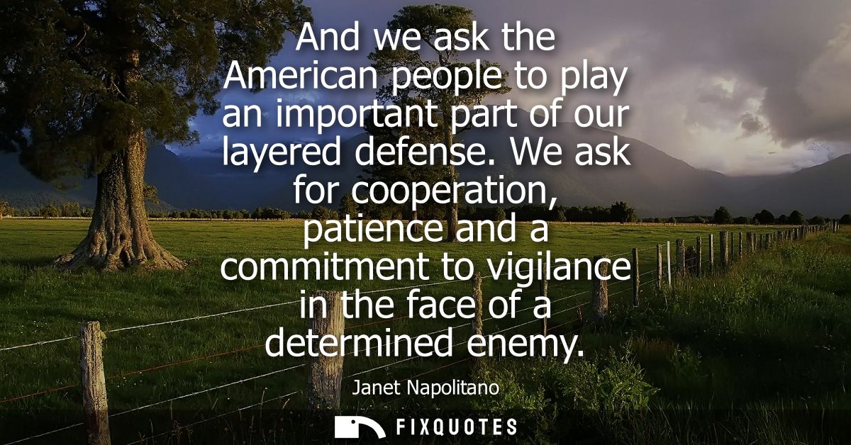 And we ask the American people to play an important part of our layered defense. We ask for cooperation, patience and a 