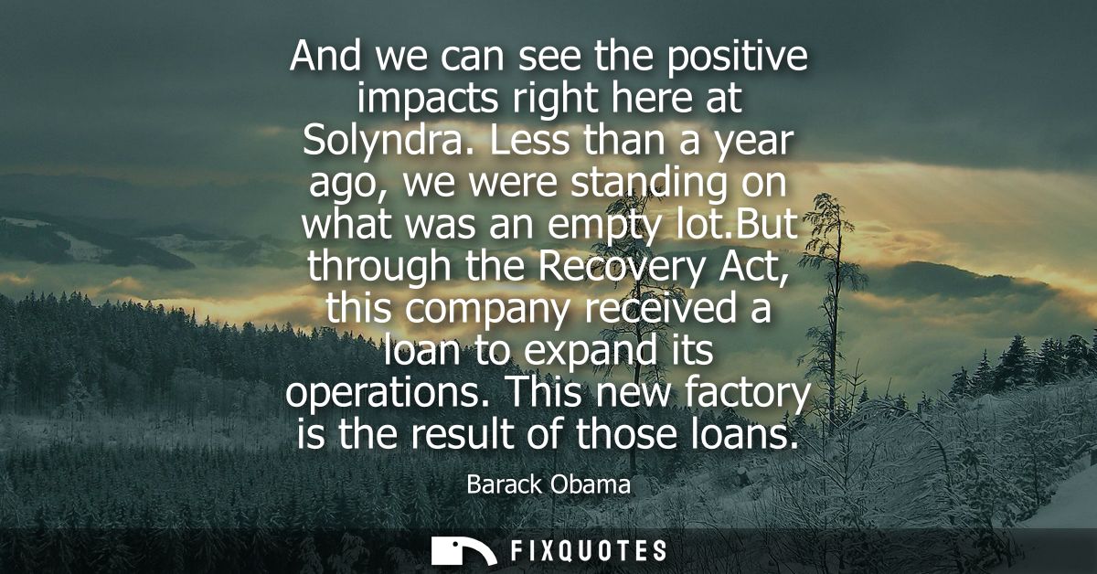 And we can see the positive impacts right here at Solyndra. Less than a year ago, we were standing on what was an empty 