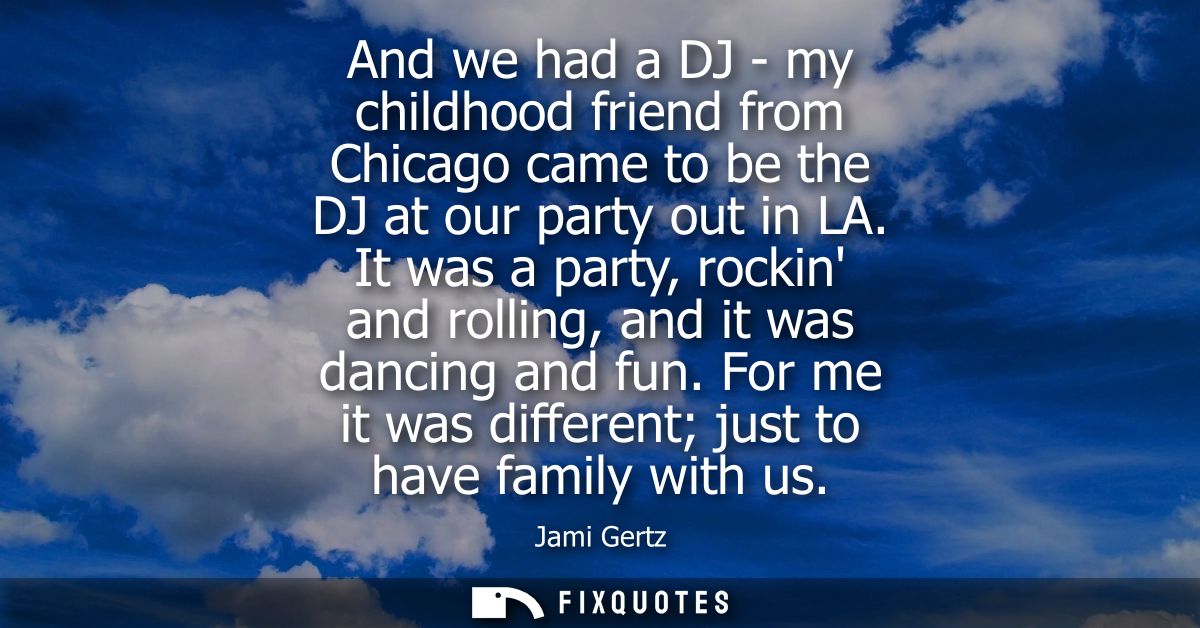 And we had a DJ - my childhood friend from Chicago came to be the DJ at our party out in LA. It was a party, rockin and 