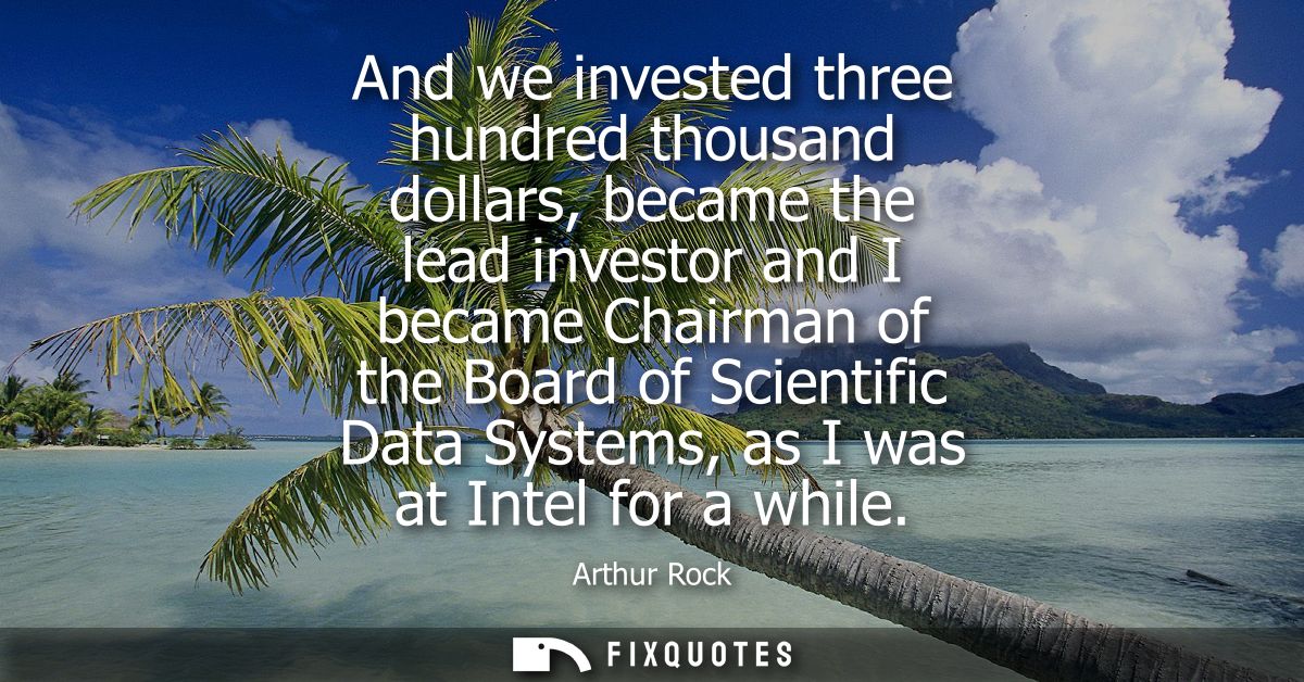 And we invested three hundred thousand dollars, became the lead investor and I became Chairman of the Board of Scientifi