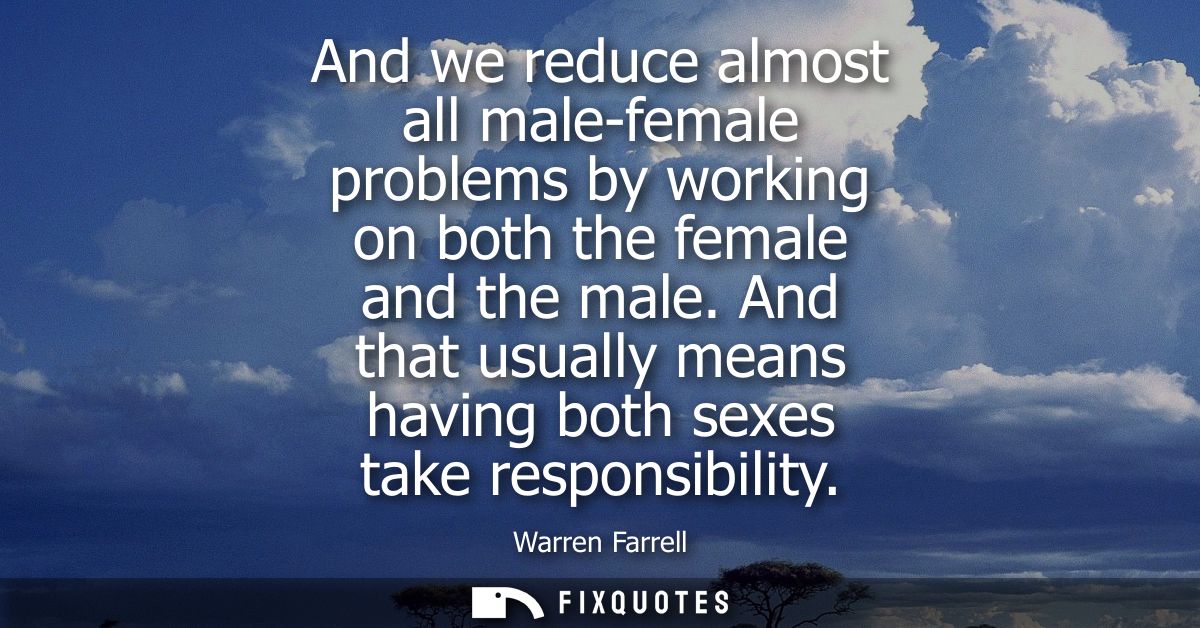 And we reduce almost all male-female problems by working on both the female and the male. And that usually means having 