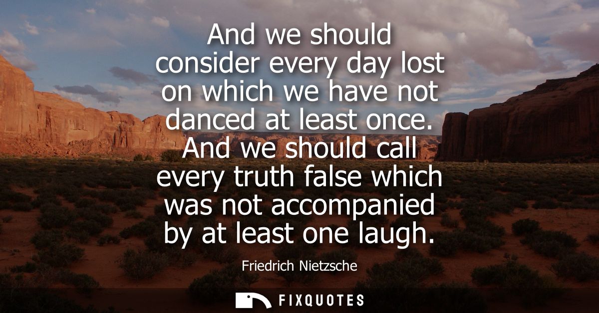 And we should consider every day lost on which we have not danced at least once. And we should call every truth false wh