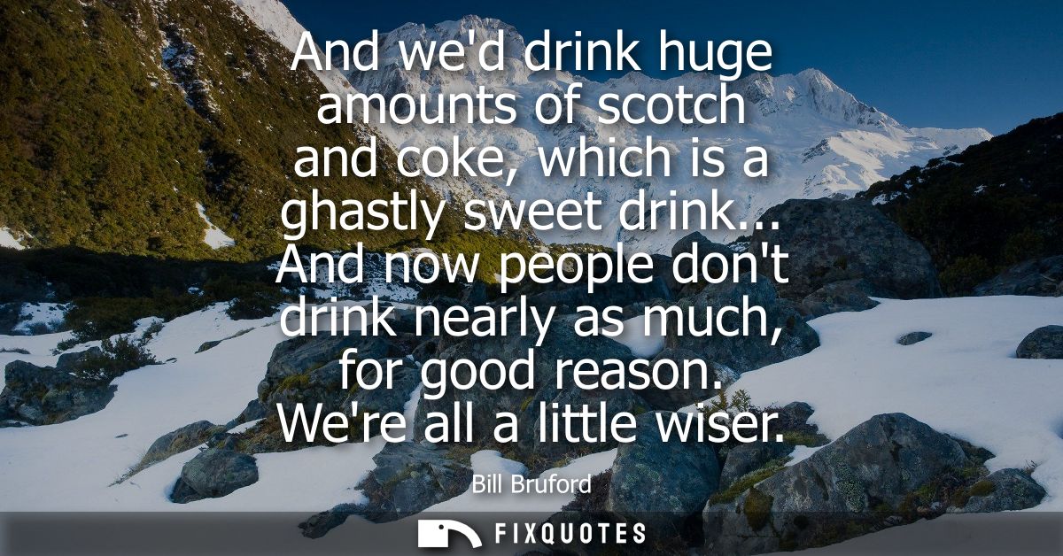 And wed drink huge amounts of scotch and coke, which is a ghastly sweet drink... And now people dont drink nearly as muc