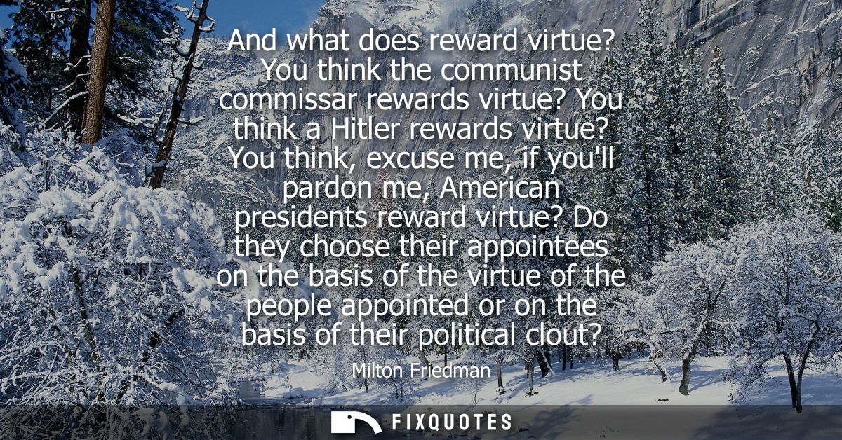 And what does reward virtue? You think the communist commissar rewards virtue? You think a Hitler rewards virtue? You th