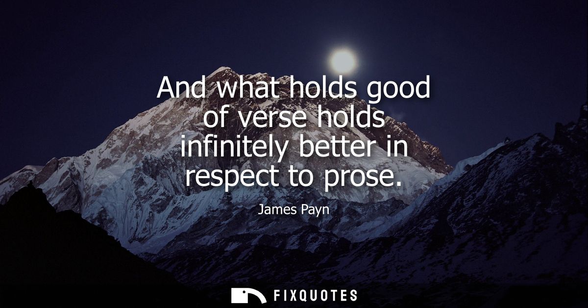 And what holds good of verse holds infinitely better in respect to prose
