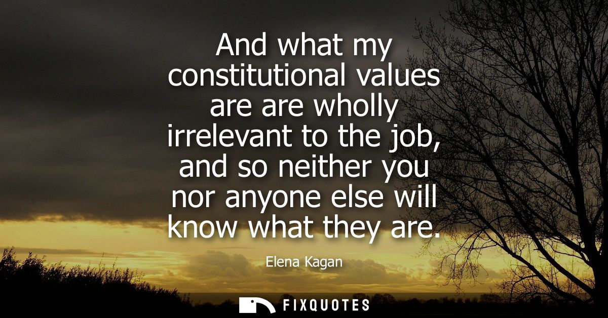 And what my constitutional values are are wholly irrelevant to the job, and so neither you nor anyone else will know wha